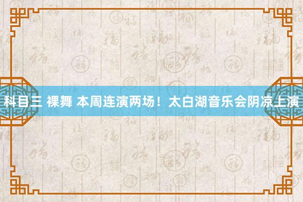 科目三 裸舞 本周连演两场！太白湖音乐会阴凉上演