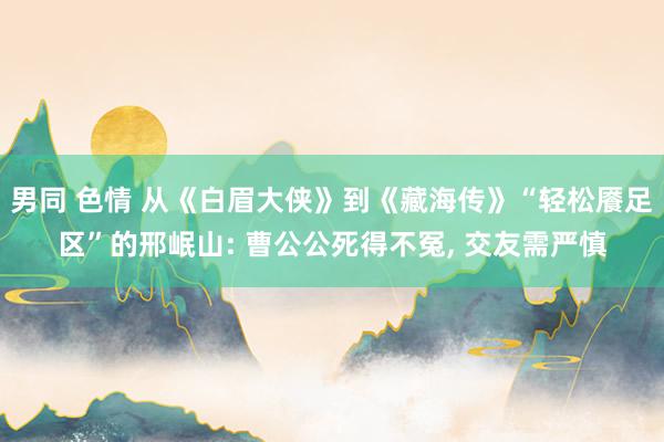 男同 色情 从《白眉大侠》到《藏海传》“轻松餍足区”的邢岷山: 曹公公死得不冤， 交友需严慎