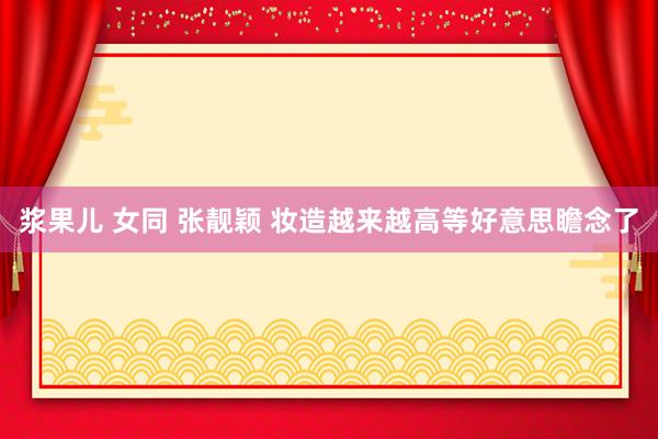 浆果儿 女同 张靓颖 妆造越来越高等好意思瞻念了