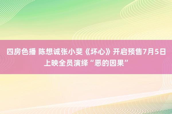 四房色播 陈想诚张小斐《坏心》开启预售7月5日上映全员演绎“恶的因果”