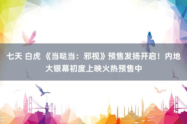七天 白虎 《当哒当：邪视》预售发扬开启！内地大银幕初度上映火热预售中