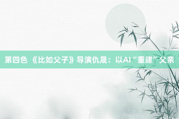第四色 《比如父子》导演仇晟：以AI“重建”父亲
