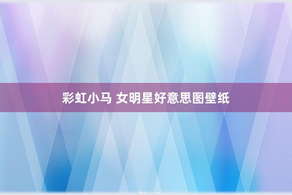 彩虹小马 女明星好意思图壁纸