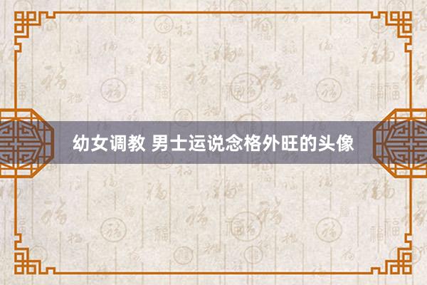 幼女调教 男士运说念格外旺的头像