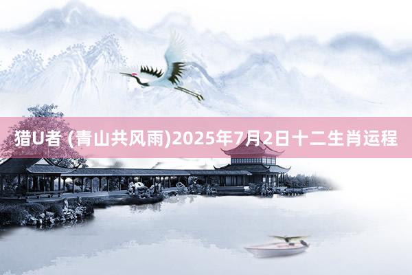 猎U者 (青山共风雨)2025年7月2日十二生肖运程